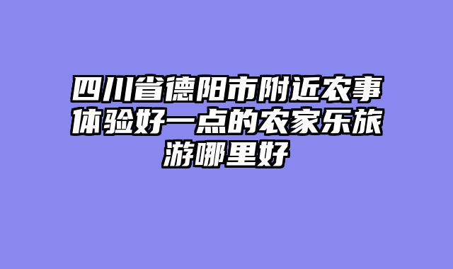 四川省德阳市附近农事体验好一点的农家乐旅游哪里好