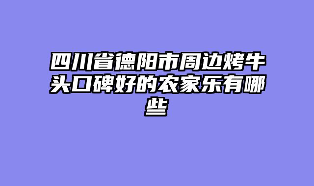 四川省德阳市周边烤牛头口碑好的农家乐有哪些