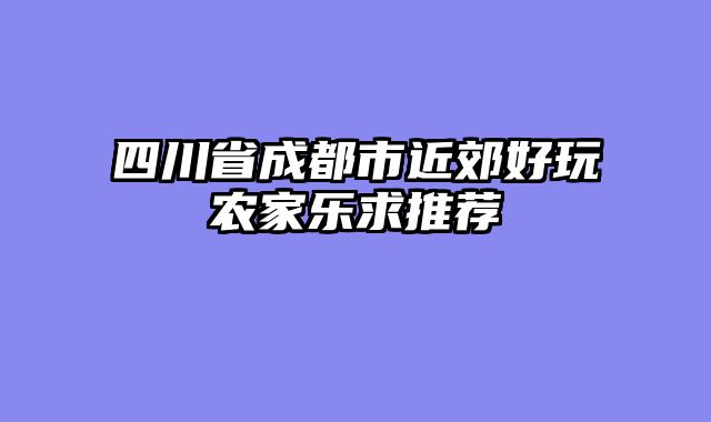 四川省成都市近郊好玩农家乐求推荐