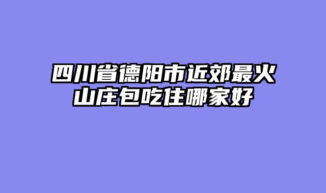 四川省德阳市近郊最火山庄包吃住哪家好