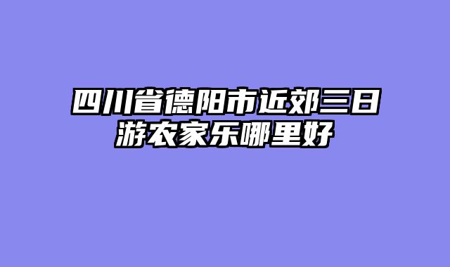 四川省德阳市近郊三日游农家乐哪里好