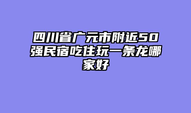 四川省广元市附近50强民宿吃住玩一条龙哪家好
