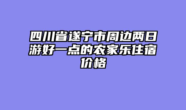 四川省遂宁市周边两日游好一点的农家乐住宿价格