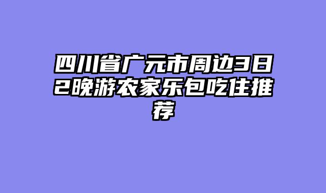 四川省广元市周边3日2晚游农家乐包吃住推荐