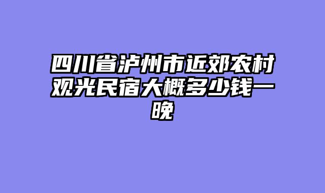 四川省泸州市近郊农村观光民宿大概多少钱一晚