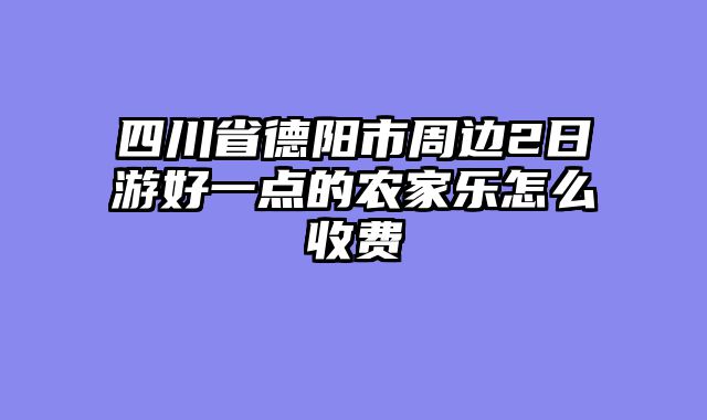 四川省德阳市周边2日游好一点的农家乐怎么收费