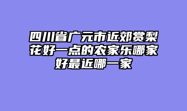 四川省广元市近郊赏梨花好一点的农家乐哪家好最近哪一家
