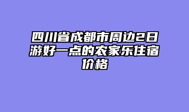 四川省成都市周边2日游好一点的农家乐住宿价格