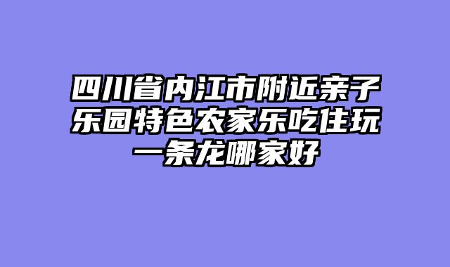 四川省内江市附近亲子乐园特色农家乐吃住玩一条龙哪家好