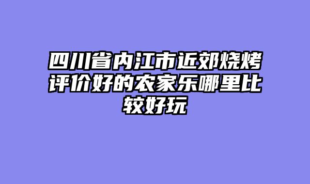 四川省内江市近郊烧烤评价好的农家乐哪里比较好玩