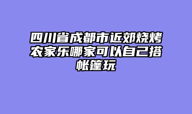 四川省成都市近郊烧烤农家乐哪家可以自己搭帐篷玩