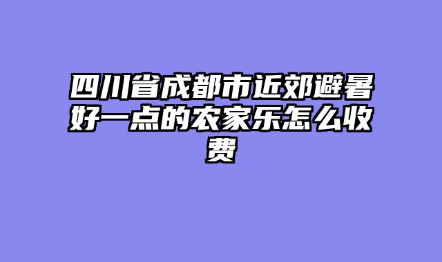 四川省成都市近郊避暑好一点的农家乐怎么收费