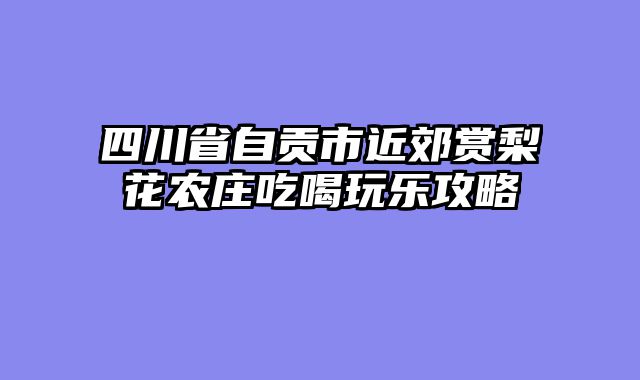 四川省自贡市近郊赏梨花农庄吃喝玩乐攻略