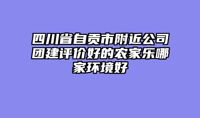 四川省自贡市附近公司团建评价好的农家乐哪家环境好