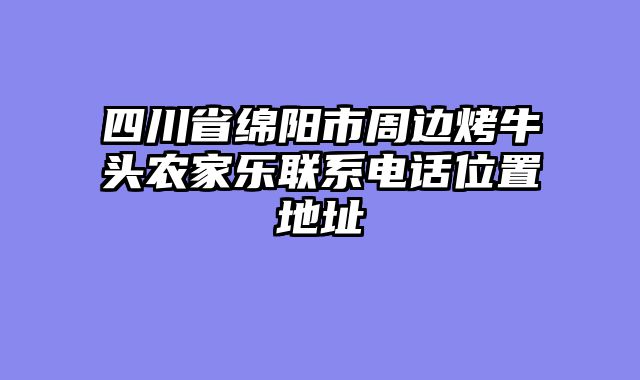 四川省绵阳市周边烤牛头农家乐联系电话位置地址