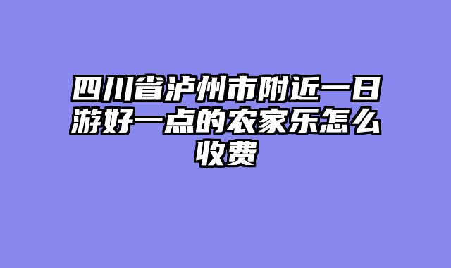 四川省泸州市附近一日游好一点的农家乐怎么收费