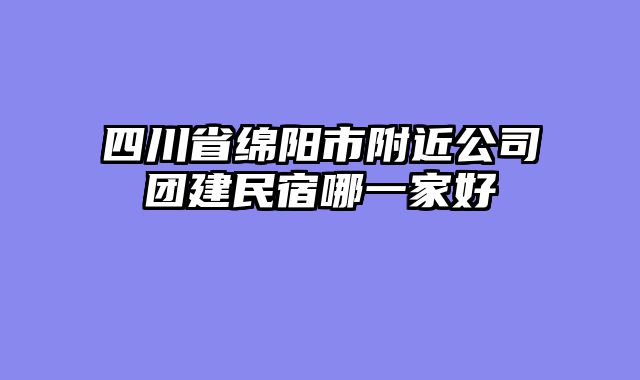 四川省绵阳市附近公司团建民宿哪一家好