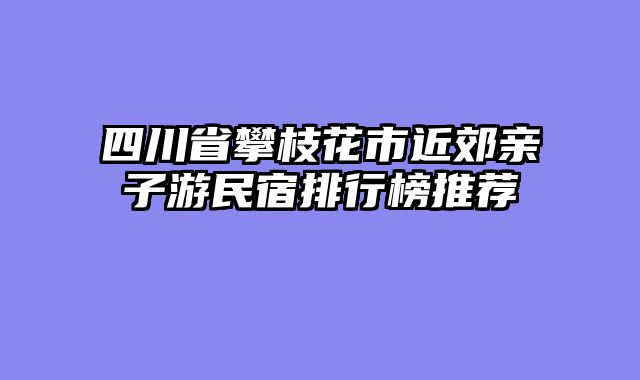 四川省攀枝花市近郊亲子游民宿排行榜推荐