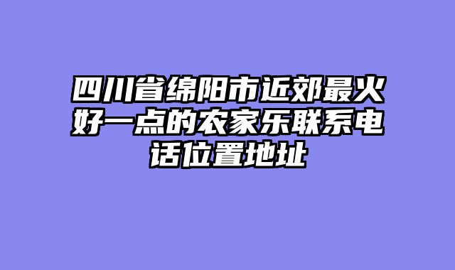 四川省绵阳市近郊最火好一点的农家乐联系电话位置地址