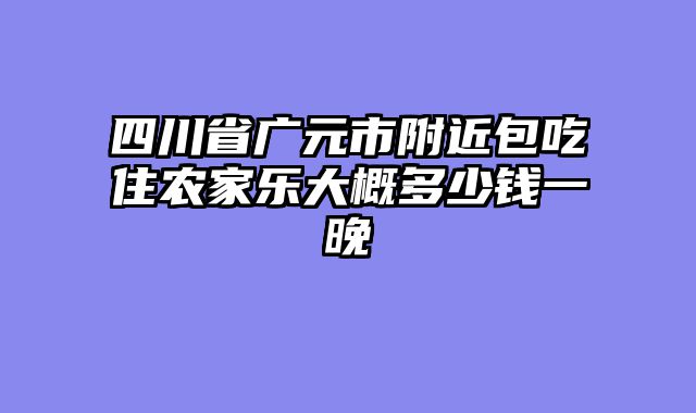 四川省广元市附近包吃住农家乐大概多少钱一晚
