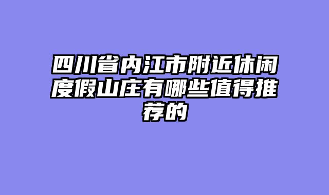 四川省内江市附近休闲度假山庄有哪些值得推荐的