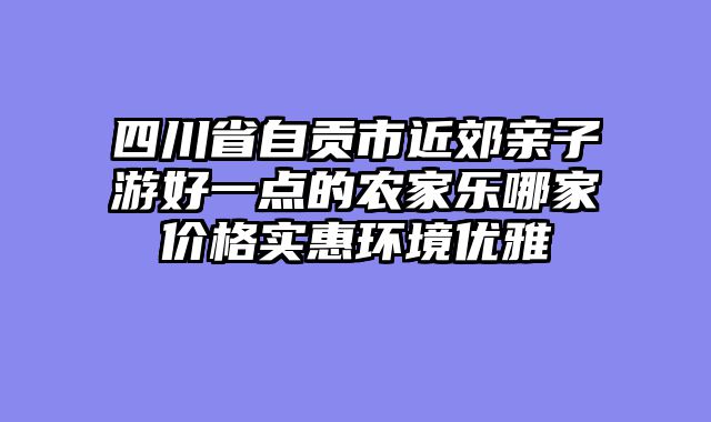 四川省自贡市近郊亲子游好一点的农家乐哪家价格实惠环境优雅