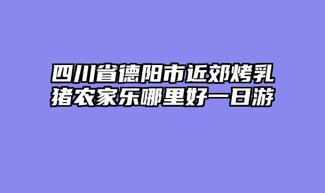四川省德阳市近郊烤乳猪农家乐哪里好一日游