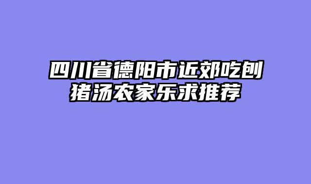 四川省德阳市近郊吃刨猪汤农家乐求推荐
