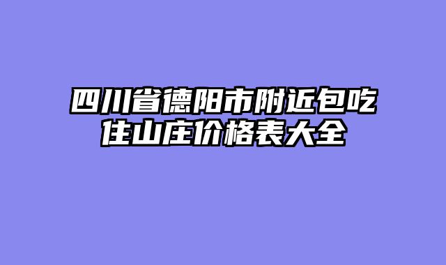 四川省德阳市附近包吃住山庄价格表大全