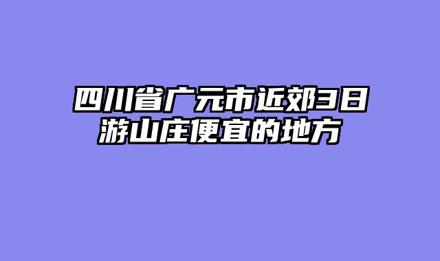 四川省广元市近郊3日游山庄便宜的地方