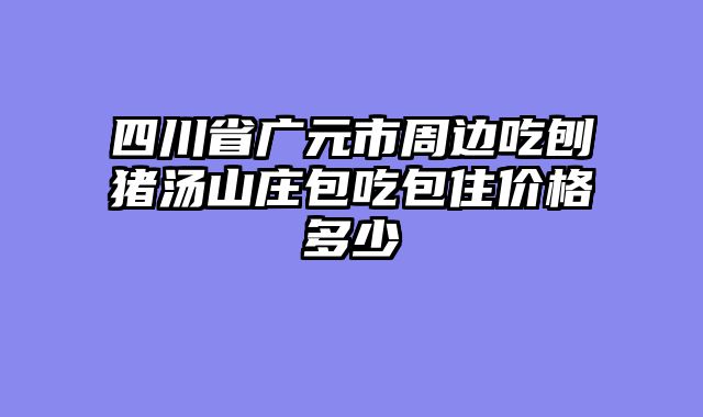 四川省广元市周边吃刨猪汤山庄包吃包住价格多少