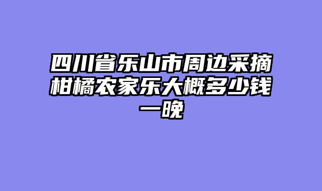 四川省乐山市周边采摘柑橘农家乐大概多少钱一晚