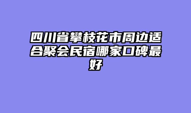 四川省攀枝花市周边适合聚会民宿哪家口碑最好