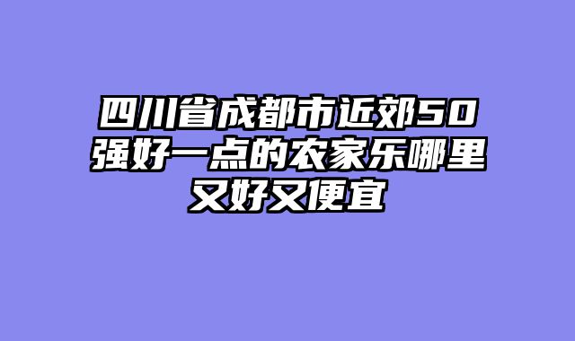 四川省成都市近郊50强好一点的农家乐哪里又好又便宜
