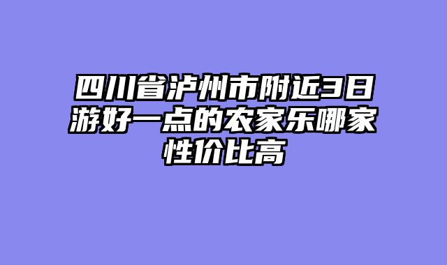 四川省泸州市附近3日游好一点的农家乐哪家性价比高