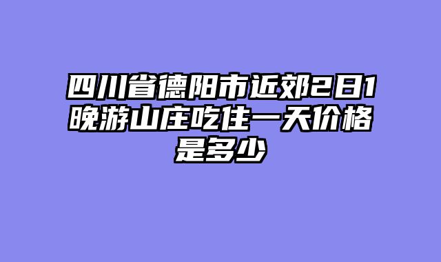 四川省德阳市近郊2日1晚游山庄吃住一天价格是多少