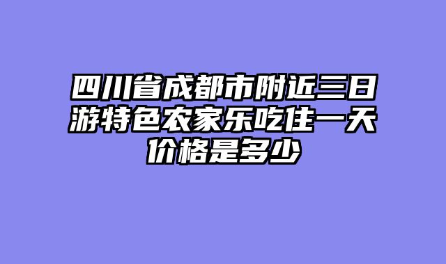 四川省成都市附近三日游特色农家乐吃住一天价格是多少