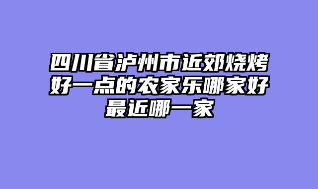 四川省泸州市近郊烧烤好一点的农家乐哪家好最近哪一家