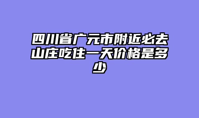 四川省广元市附近必去山庄吃住一天价格是多少