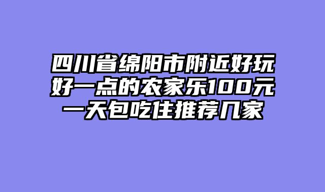 四川省绵阳市附近好玩好一点的农家乐100元一天包吃住推荐几家