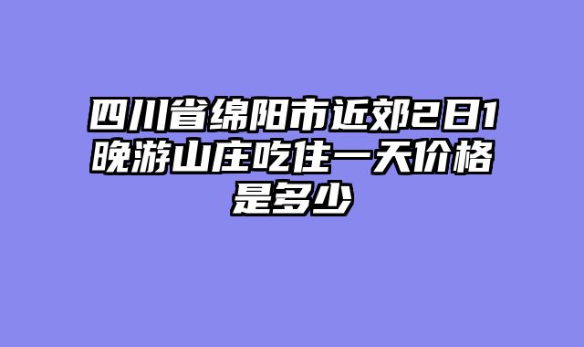 四川省绵阳市近郊2日1晚游山庄吃住一天价格是多少