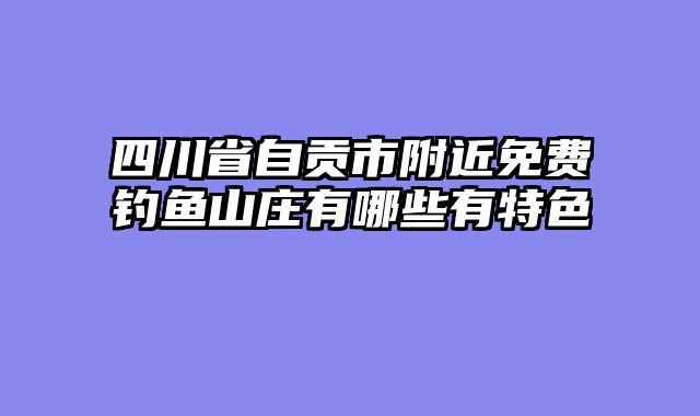 四川省自贡市附近免费钓鱼山庄有哪些有特色