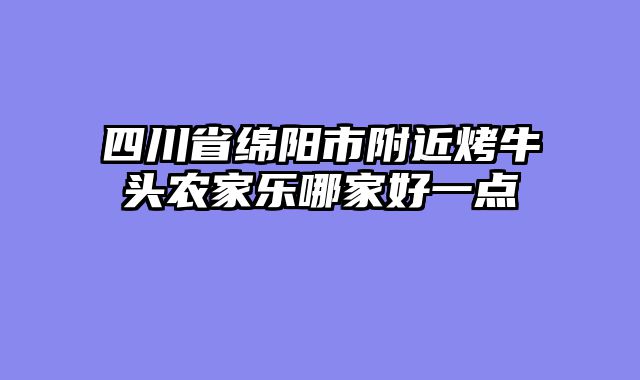 四川省绵阳市附近烤牛头农家乐哪家好一点