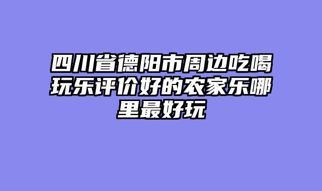 四川省德阳市周边吃喝玩乐评价好的农家乐哪里最好玩