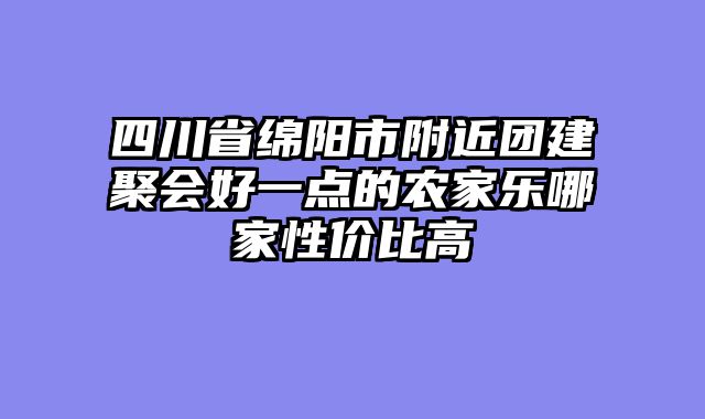 四川省绵阳市附近团建聚会好一点的农家乐哪家性价比高