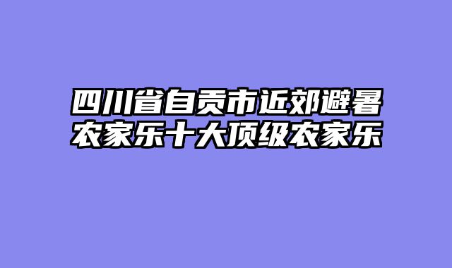 四川省自贡市近郊避暑农家乐十大顶级农家乐