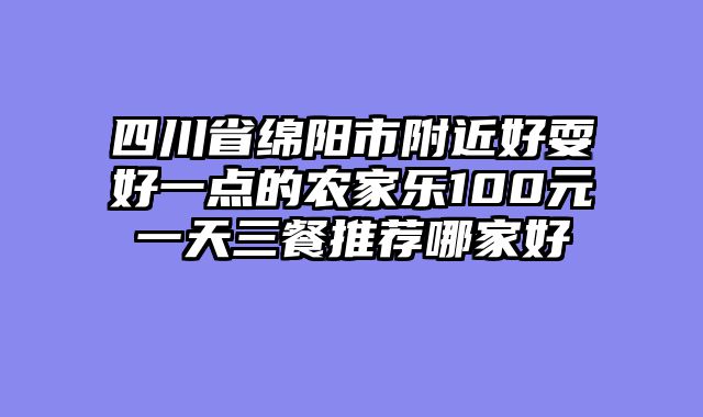四川省绵阳市附近好耍好一点的农家乐100元一天三餐推荐哪家好