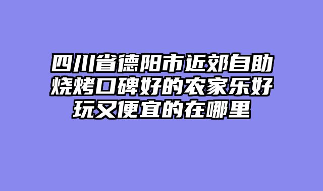 四川省德阳市近郊自助烧烤口碑好的农家乐好玩又便宜的在哪里