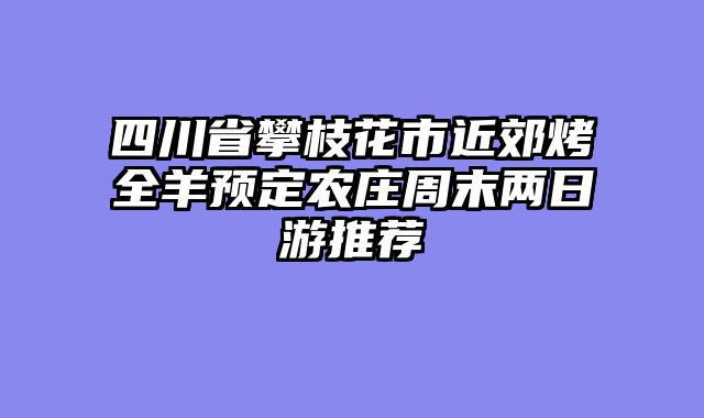 四川省攀枝花市近郊烤全羊预定农庄周末两日游推荐