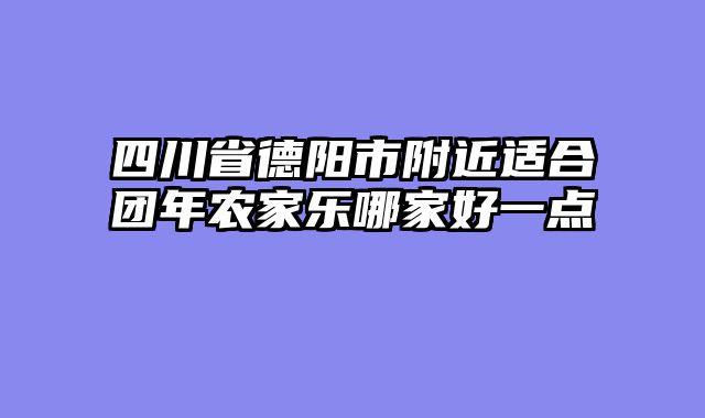 四川省德阳市附近适合团年农家乐哪家好一点